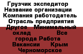Грузчик экспедитор › Название организации ­ Компания-работодатель › Отрасль предприятия ­ Другое › Минимальный оклад ­ 24 000 - Все города Работа » Вакансии   . Крым,Черноморское
